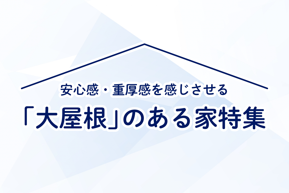 安心感・重厚感を感じさせる「大屋根」のある家特集