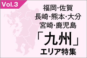 福岡・佐賀・長崎・熊本・大分・宮崎・鹿児島「九州」エリア 特集_VOL.3
