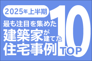2025年上半期 最も注目を集めた建築家が建てた住宅事例TOP１０