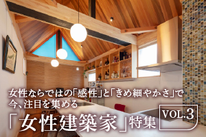 女性ならではの「感性」と「きめ細やかさ」で  今、注目を集める「女性建築家」特集 VOL.3