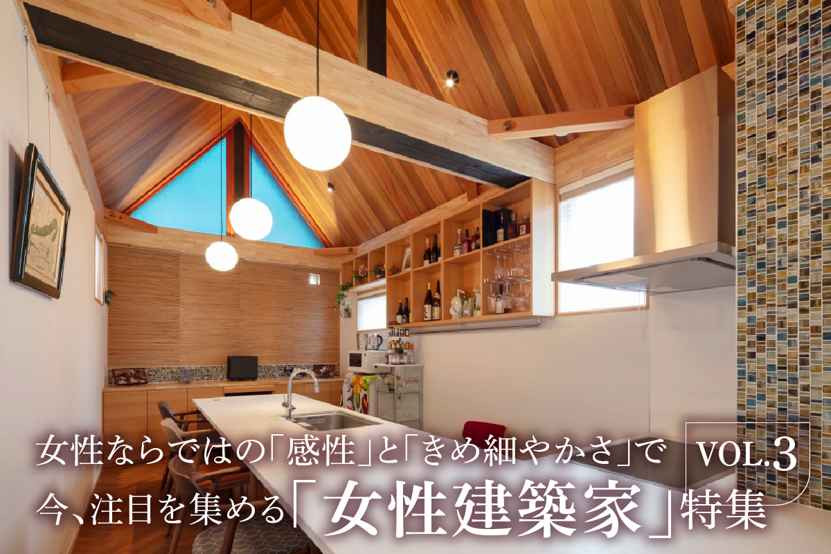 女性ならではの「感性」と「きめ細やかさ」で  今、注目を集める「女性建築家」特集 VOL.3