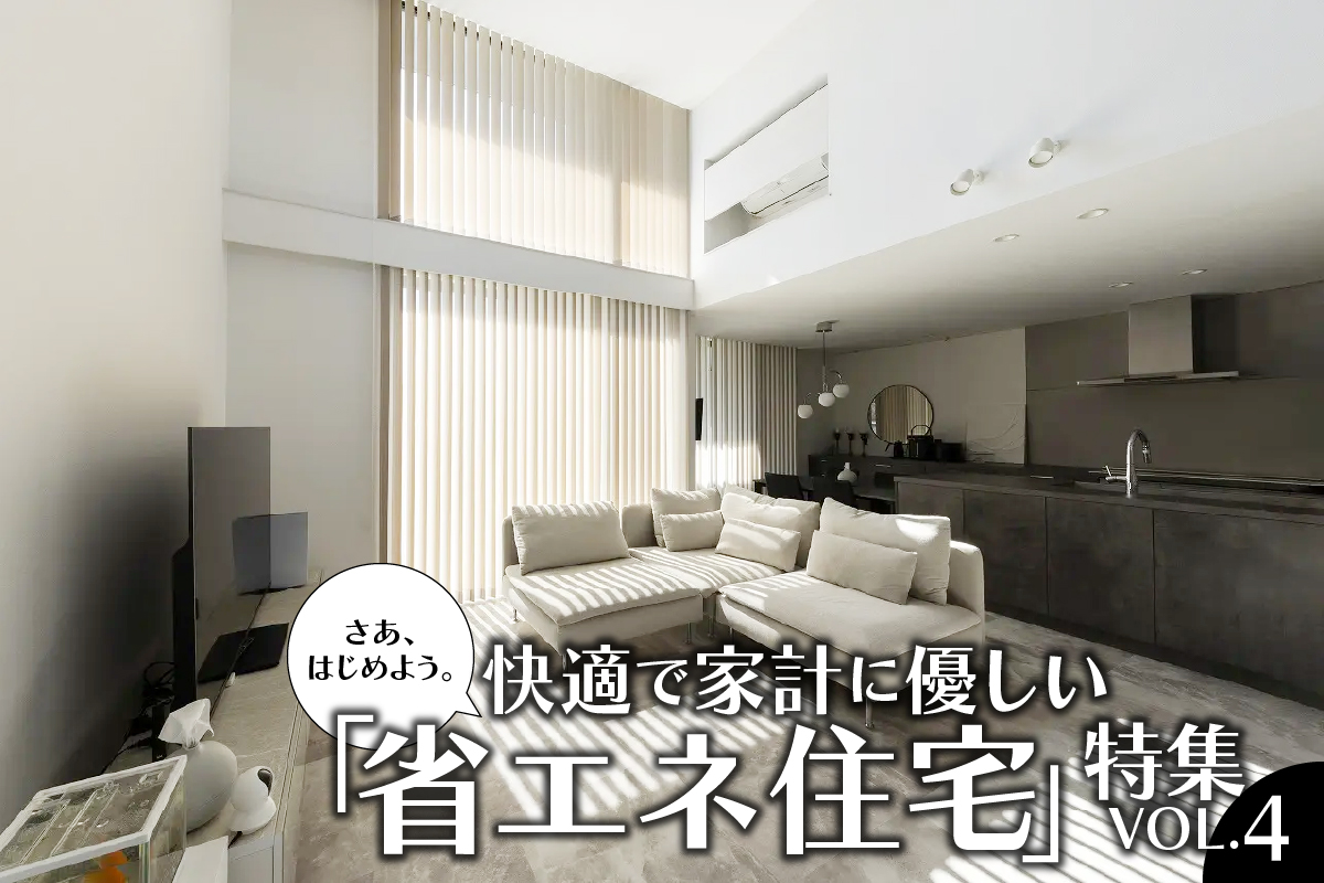 さあ、はじめよう。快適で家計に優しい 「省エネ住宅」特集_VOL.4