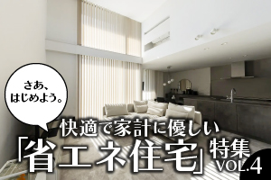 さあ、はじめよう。快適で家計に優しい 「省エネ住宅」特集_VOL.4