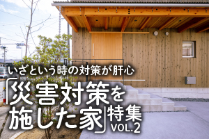 いざという時の対策が肝心「災害対策を施した家」特集_VOL.2